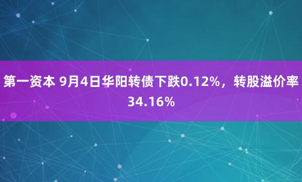 第一资本 9月4日华阳转债下跌0.12%，转股溢价率34.16%