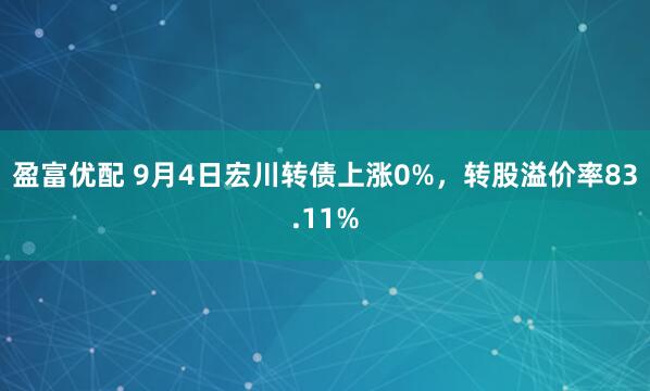 盈富优配 9月4日宏川转债上涨0%，转股溢价率83.11%
