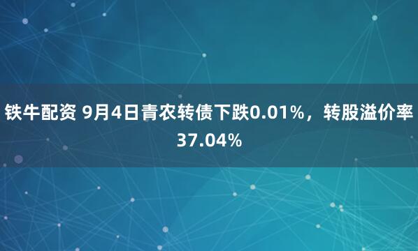 铁牛配资 9月4日青农转债下跌0.01%，转股溢价率37.04%
