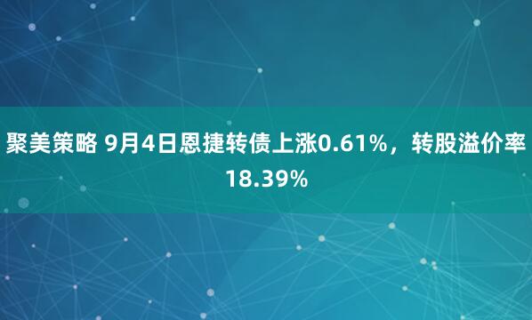 聚美策略 9月4日恩捷转债上涨0.61%，转股溢价率18.39%