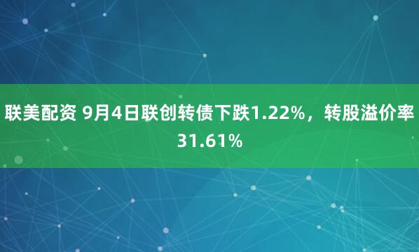 联美配资 9月4日联创转债下跌1.22%，转股溢价率31.61%