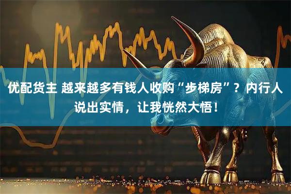 优配货主 越来越多有钱人收购“步梯房”？内行人说出实情，让我恍然大悟！