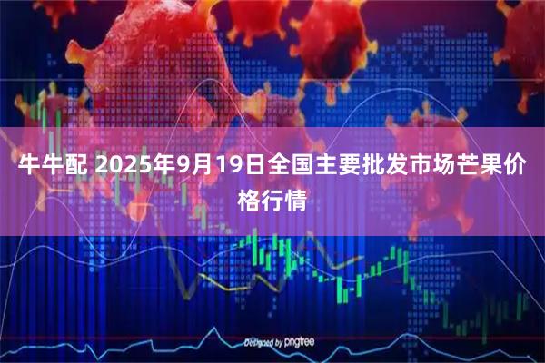 牛牛配 2025年9月19日全国主要批发市场芒果价格行情