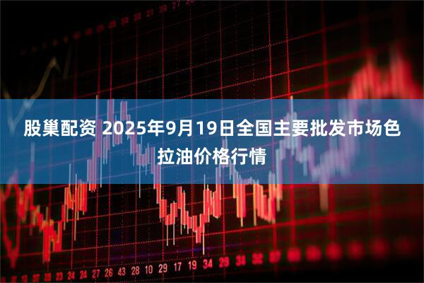 股巢配资 2025年9月19日全国主要批发市场色拉油价格行情