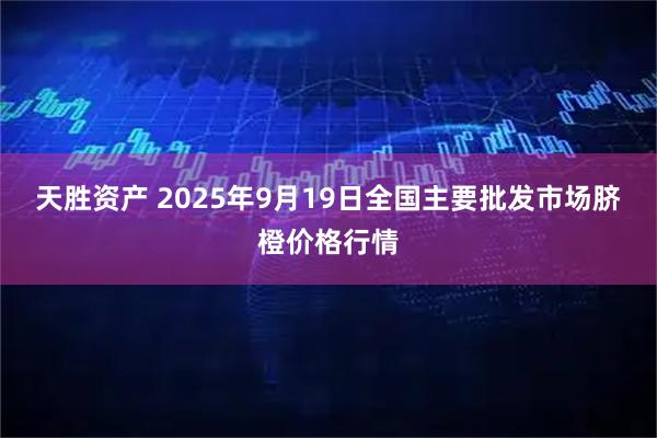 天胜资产 2025年9月19日全国主要批发市场脐橙价格行情