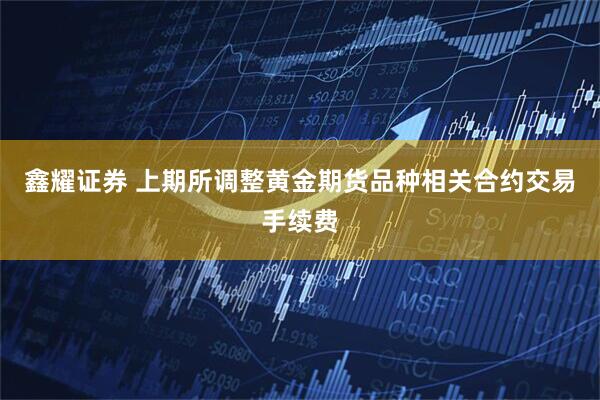 鑫耀证券 上期所调整黄金期货品种相关合约交易手续费