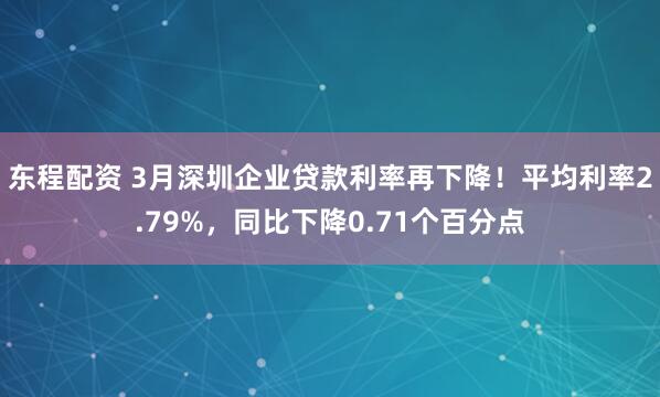 东程配资 3月深圳企业贷款利率再下降！平均利率2.79%，同比下降0.71个百分点