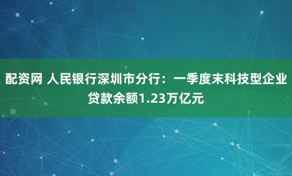 配资网 人民银行深圳市分行：一季度末科技型企业贷款余额1.23万亿元