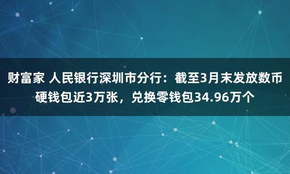财富家 人民银行深圳市分行：截至3月末发放数币硬钱包近3万张，兑换零钱包34.96万个
