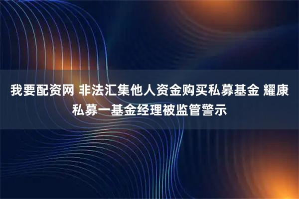 我要配资网 非法汇集他人资金购买私募基金 耀康私募一基金经理被监管警示