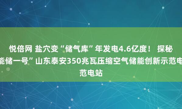 悦倍网 盐穴变“储气库”年发电4.6亿度！ 探秘“能储一号”山东泰安350兆瓦压缩空气储能创新示范电站