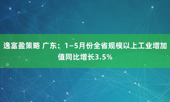 逸富盈策略 广东：1—5月份全省规模以上工业增加值同比增长3.5%
