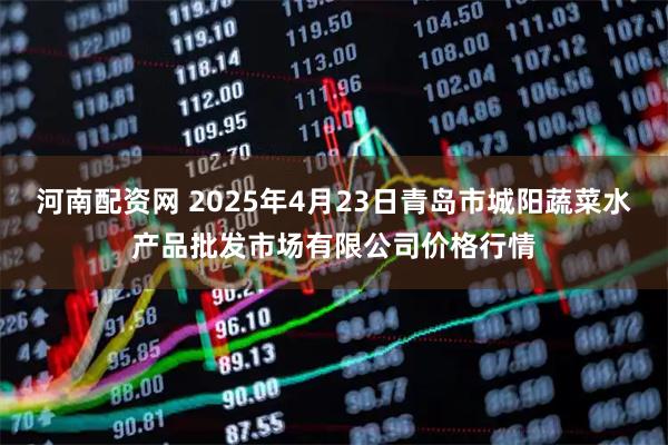 河南配资网 2025年4月23日青岛市城阳蔬菜水产品批发市场有限公司价格行情