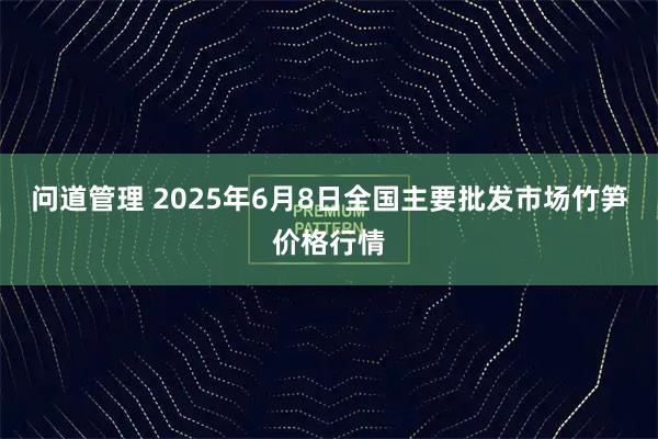 问道管理 2025年6月8日全国主要批发市场竹笋价格行情