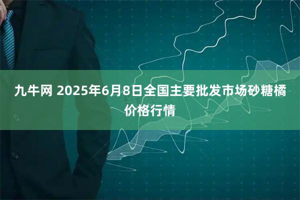 九牛网 2025年6月8日全国主要批发市场砂糖橘价格行情