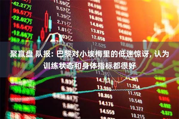 聚赢盘 队报: 巴黎对小埃梅里的低迷惊讶, 认为训练状态和身体指标都很好