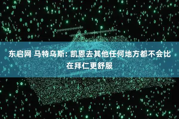 东启网 马特乌斯: 凯恩去其他任何地方都不会比在拜仁更舒服