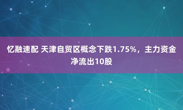 忆融速配 天津自贸区概念下跌1.75%，主力资金净流出10股