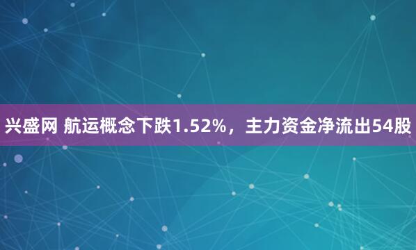 兴盛网 航运概念下跌1.52%，主力资金净流出54股