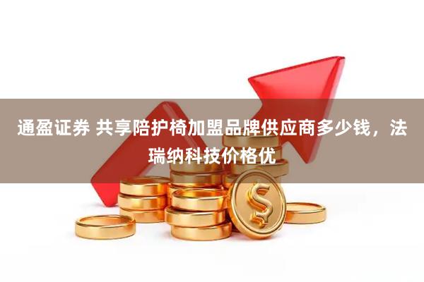 通盈证券 共享陪护椅加盟品牌供应商多少钱，法瑞纳科技价格优