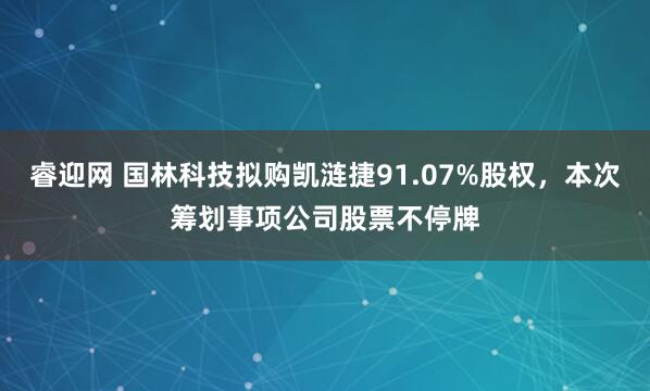 睿迎网 国林科技拟购凯涟捷91.07%股权，本次筹划事项公司股票不停牌
