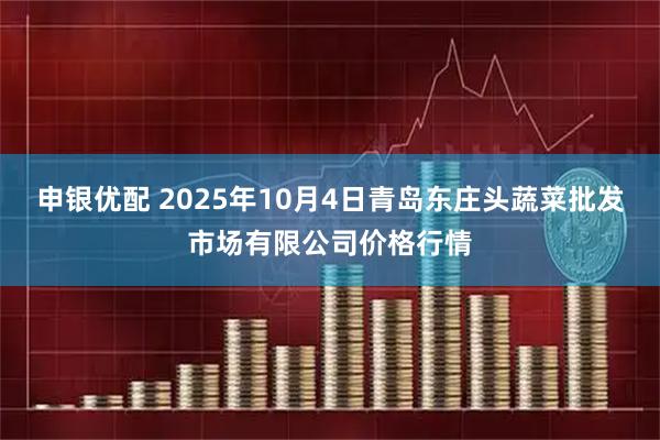 申银优配 2025年10月4日青岛东庄头蔬菜批发市场有限公司价格行情