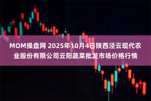 MOM操盘网 2025年10月4日陕西泾云现代农业股份有限公司云阳蔬菜批发市场价格行情