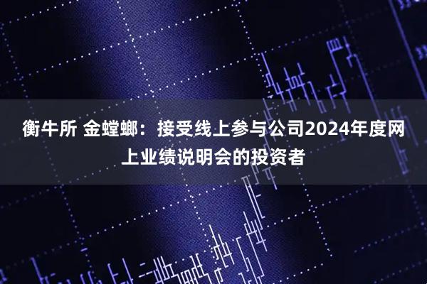 衡牛所 金螳螂：接受线上参与公司2024年度网上业绩说明会的投资者