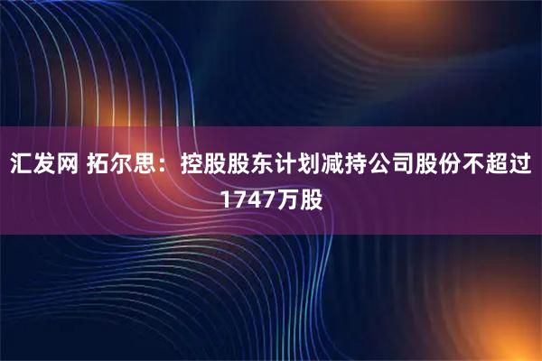 汇发网 拓尔思：控股股东计划减持公司股份不超过1747万股