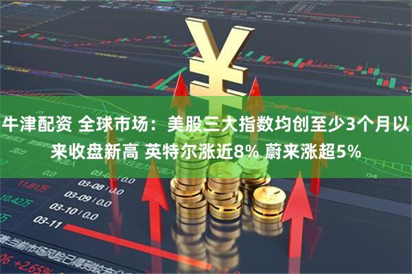牛津配资 全球市场：美股三大指数均创至少3个月以来收盘新高 英特尔涨近8% 蔚来涨超5%