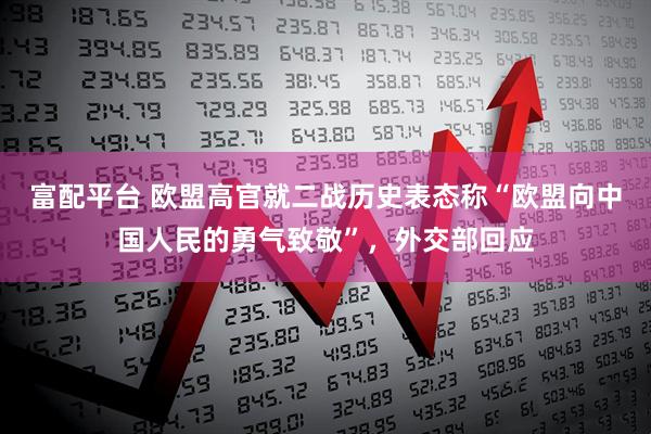 富配平台 欧盟高官就二战历史表态称“欧盟向中国人民的勇气致敬”，外交部回应