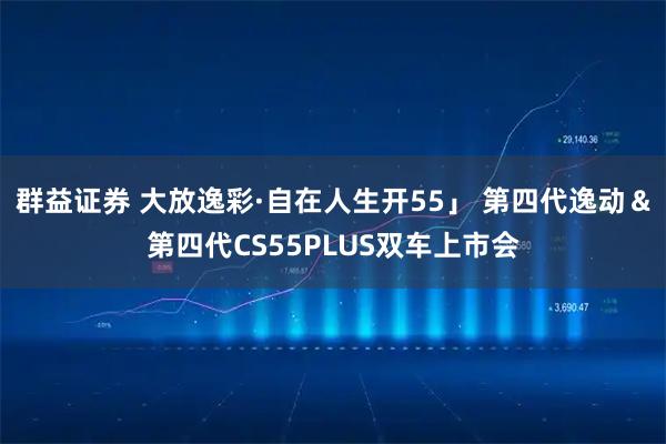 群益证券 大放逸彩·自在人生开55」 第四代逸动＆第四代CS55PLUS双车上市会
