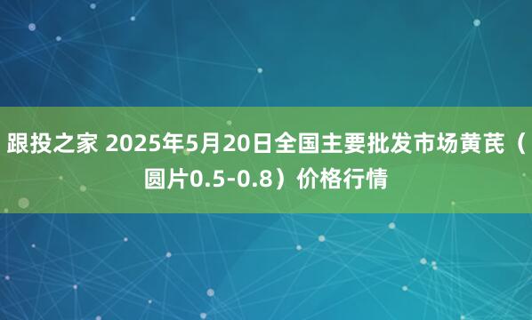 跟投之家 2025年5月20日全国主要批发市场黄芪（圆片0.5-0.8）价格行情