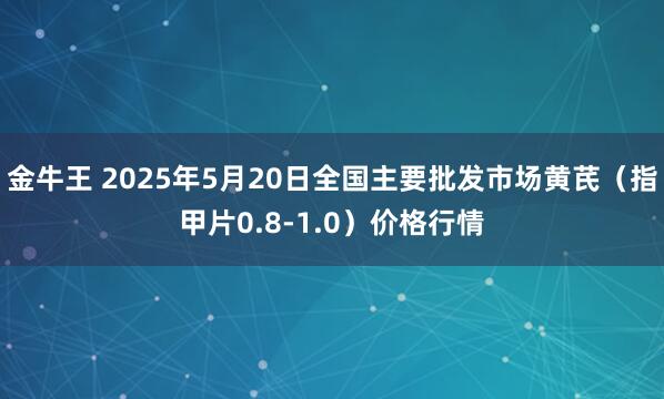 金牛王 2025年5月20日全国主要批发市场黄芪（指甲片0.8-1.0）价格行情