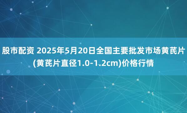 股市配资 2025年5月20日全国主要批发市场黄芪片(黄芪片直径1.0-1.2cm)价格行情