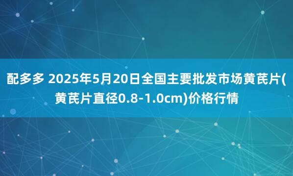 配多多 2025年5月20日全国主要批发市场黄芪片(黄芪片直径0.8-1.0cm)价格行情