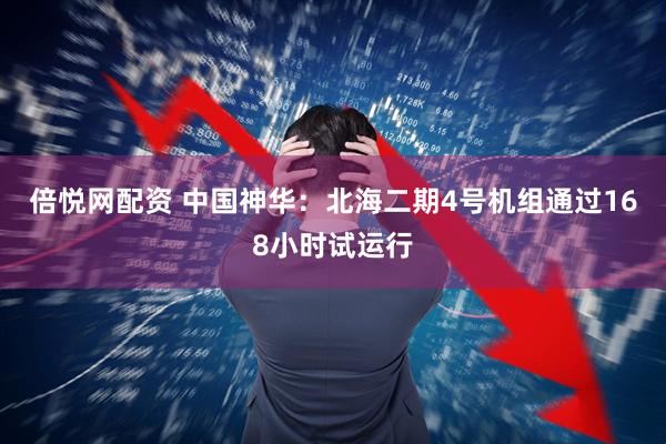 倍悦网配资 中国神华：北海二期4号机组通过168小时试运行