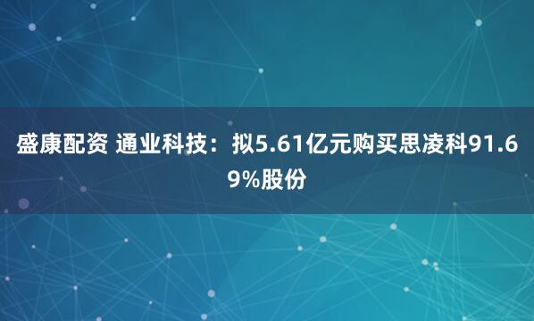 盛康配资 通业科技：拟5.61亿元购买思凌科91.69%股份