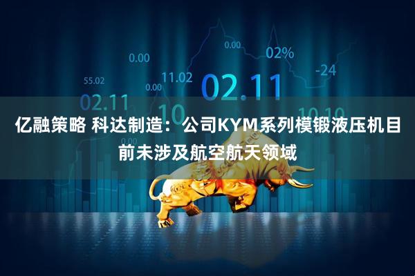 亿融策略 科达制造：公司KYM系列模锻液压机目前未涉及航空航天领域