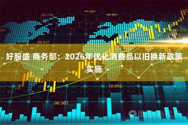 好股盛 商务部：2026年优化消费品以旧换新政策实施