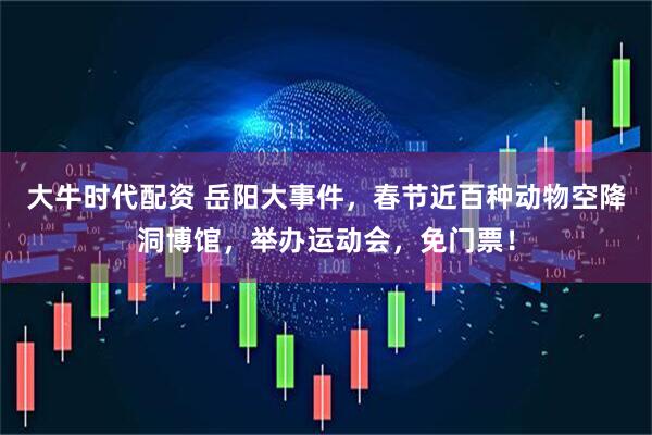 大牛时代配资 岳阳大事件，春节近百种动物空降洞博馆，举办运动会，免门票！