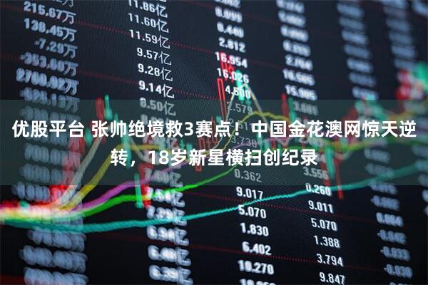 优股平台 张帅绝境救3赛点！中国金花澳网惊天逆转，18岁新星横扫创纪录