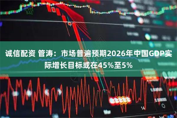 诚信配资 管涛：市场普遍预期2026年中国GDP实际增长目标或在45%至5%
