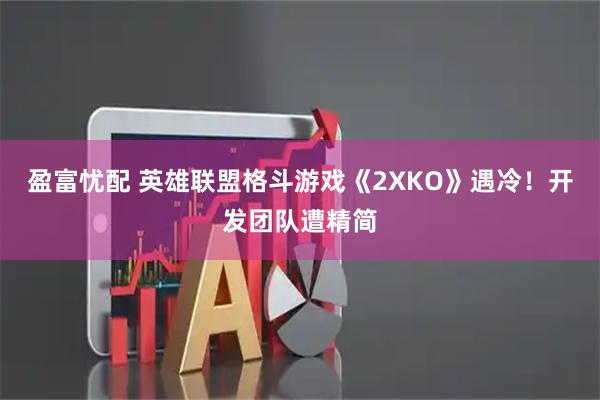 盈富忧配 英雄联盟格斗游戏《2XKO》遇冷！开发团队遭精简