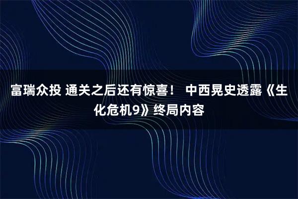 富瑞众投 通关之后还有惊喜！ 中西晃史透露《生化危机9》终局内容