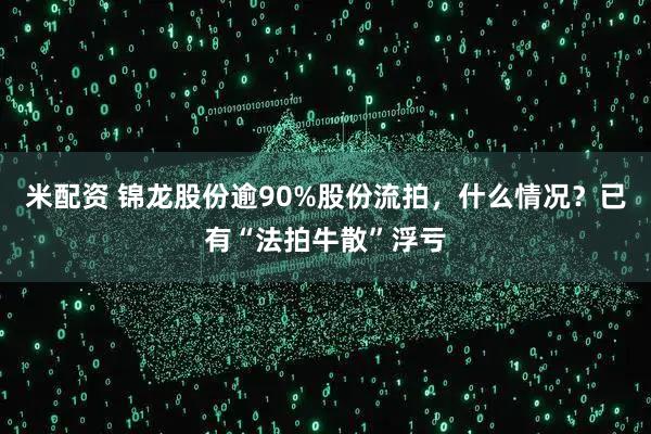 米配资 锦龙股份逾90%股份流拍，什么情况？已有“法拍牛散”浮亏