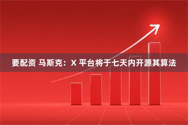 要配资 马斯克：X 平台将于七天内开源其算法