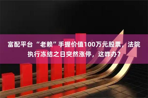 富配平台 “老赖”手握价值100万元股票，法院执行冻结之日突然涨停，这咋办？