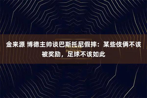 金来源 博德主帅谈巴斯托尼假摔：某些伎俩不该被奖励，足球不该如此