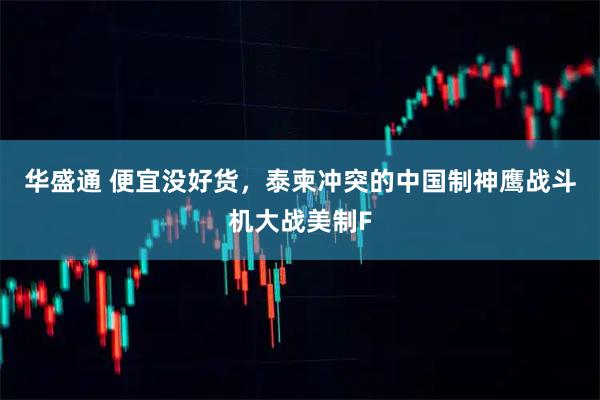 华盛通 便宜没好货，泰柬冲突的中国制神鹰战斗机大战美制F